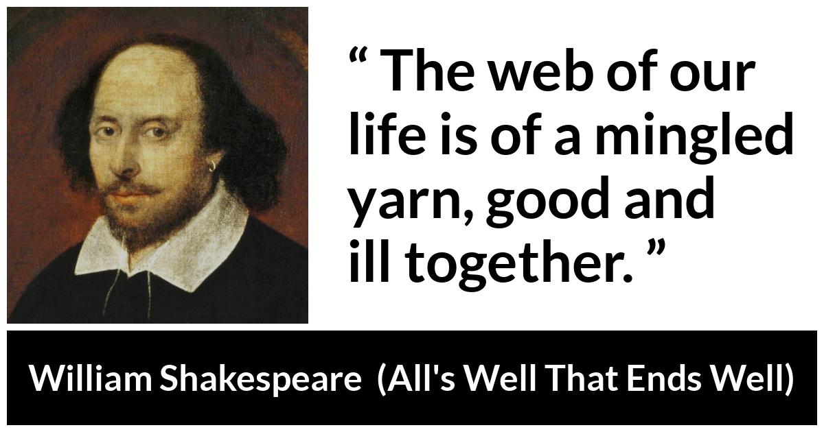 William Shakespeare - All's Well That Ends Well - The web of our life is of a mingled yarn, good and ill together.