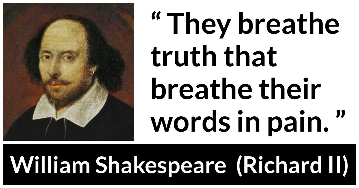 William Shakespeare - Richard II - They breathe truth that breathe their words in pain.