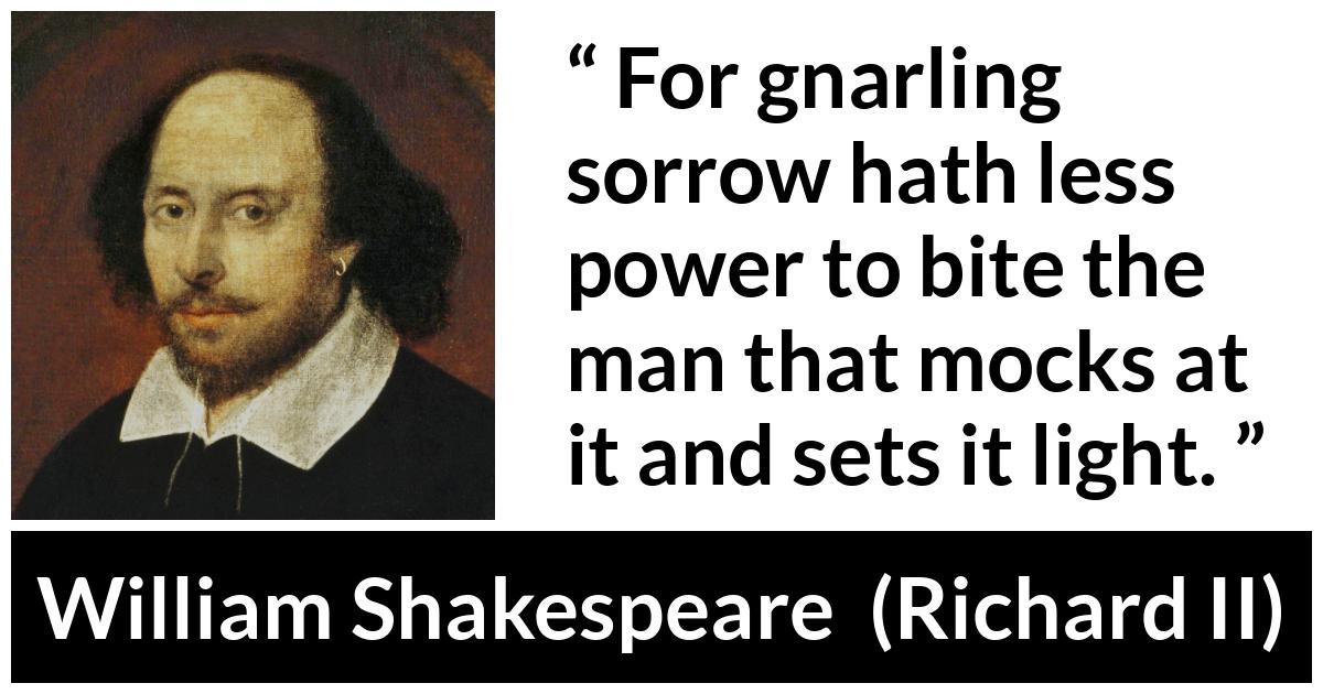 William Shakespeare - Richard II - For gnarling sorrow hath less power to bite the man that mocks at it and sets it light.