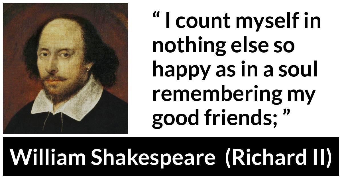 William Shakespeare - Richard II - I count myself in nothing else so happy as in a soul remembering my good friends;