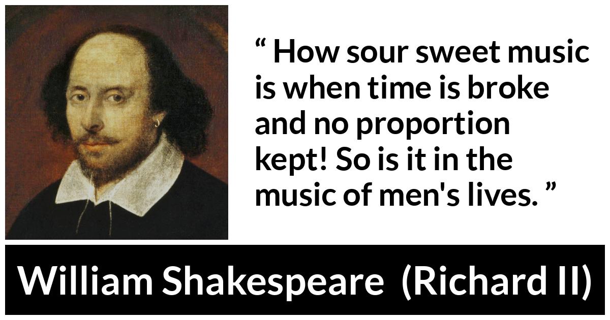 William Shakespeare - Richard II - How sour sweet music is when time is broke and no proportion kept! So is it in the music of men's lives.