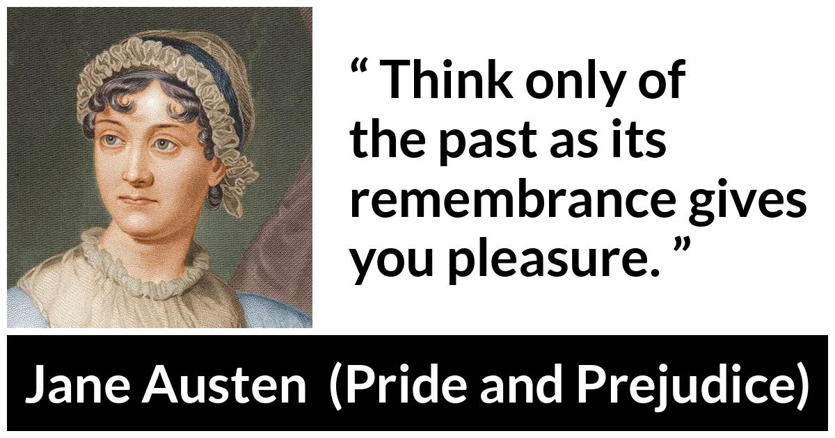Jane Austen - Pride and Prejudice - Think only of the past as its remembrance gives you pleasure.