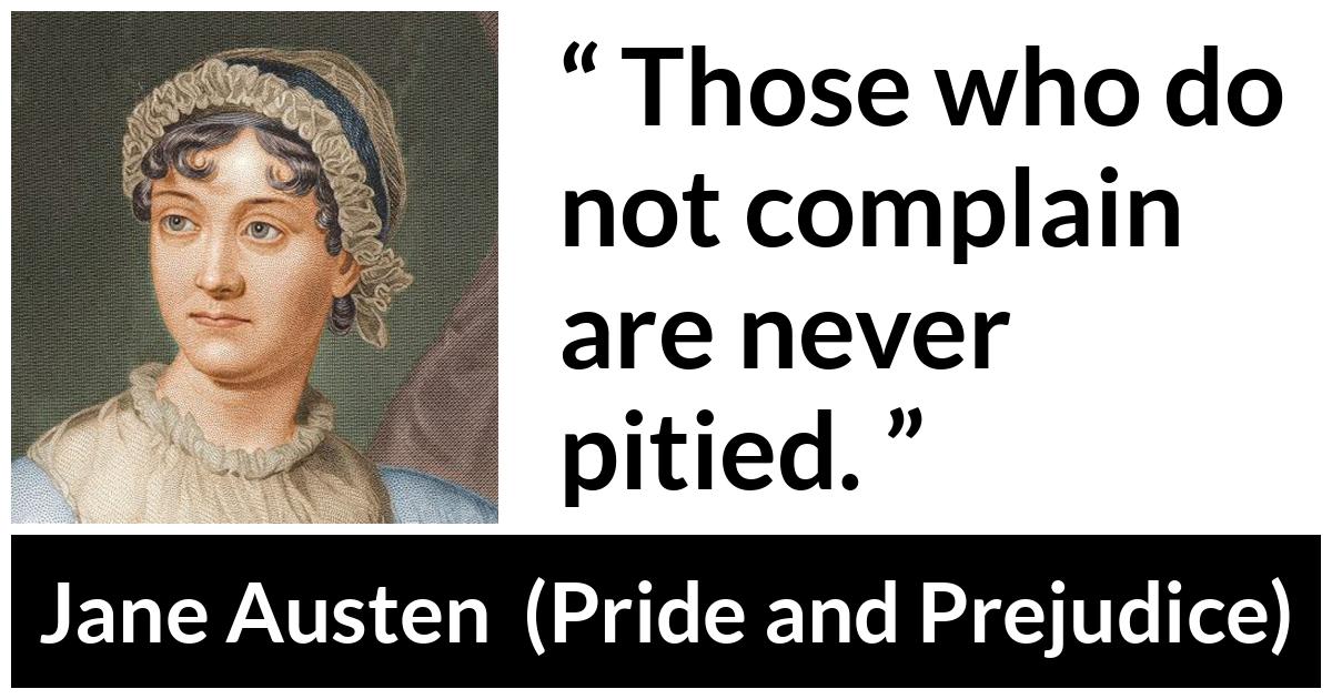Jane Austen - Pride and Prejudice - Those who do not complain are never pitied.