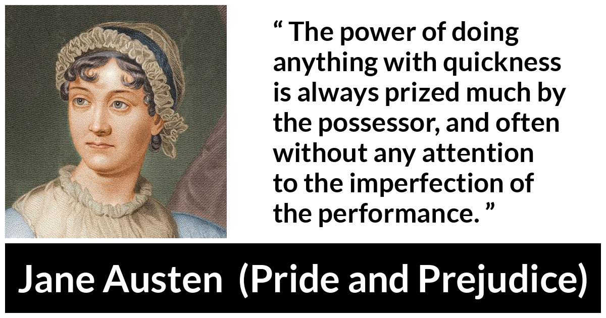 Jane Austen - Pride and Prejudice - The power of doing anything with quickness is always prized much by the possessor, and often without any attention to the imperfection of the performance.