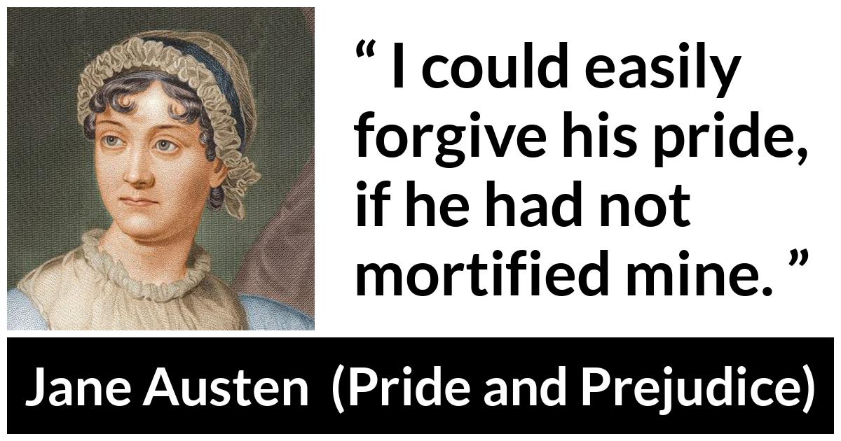 Jane Austen - Pride and Prejudice - I could easily forgive his pride, if he had not mortified mine.
