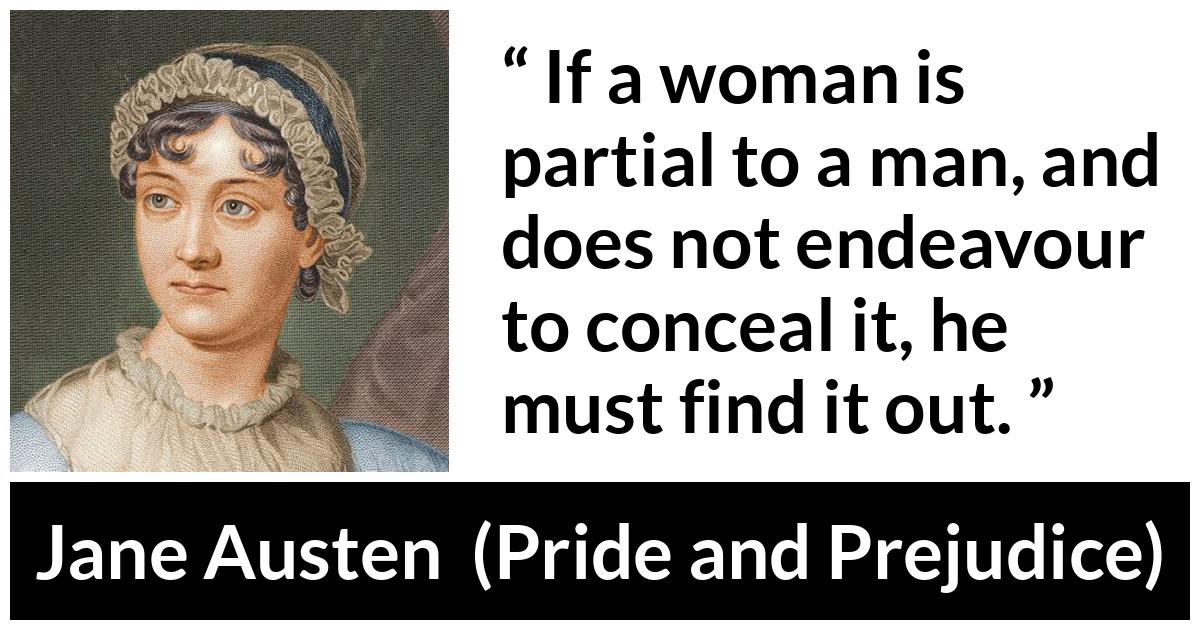 Jane Austen - Pride and Prejudice - If a woman is partial to a man, and does not endeavour to conceal it, he must find it out.
