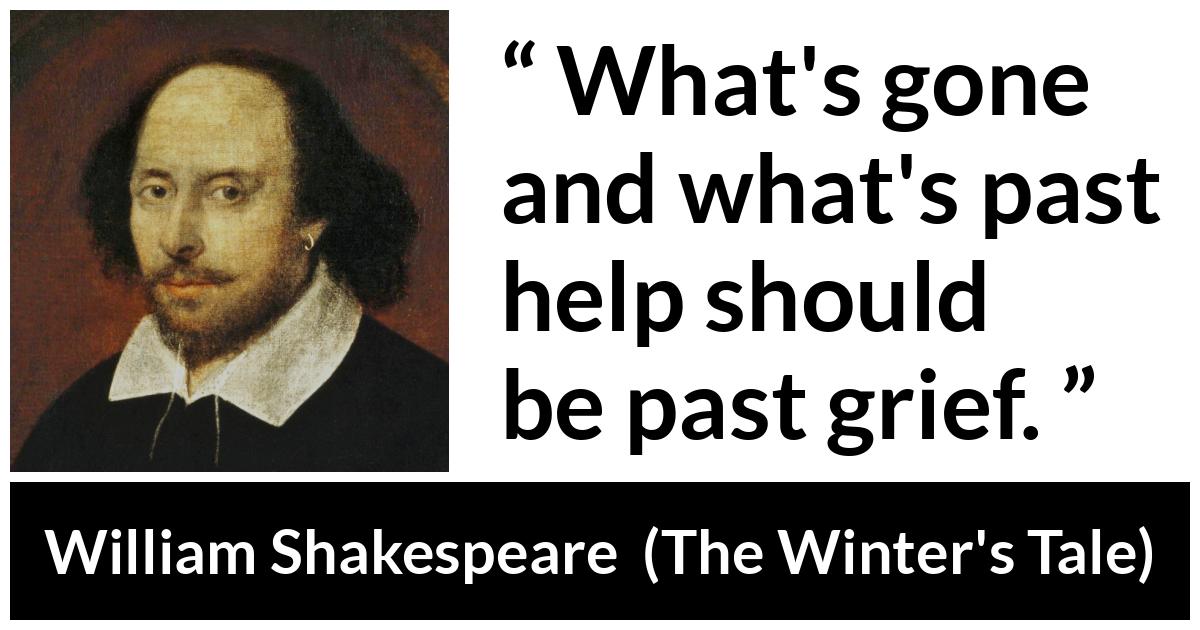 William Shakespeare - The Winter's Tale - What's gone and what's past help should be past grief.