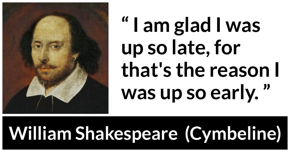 William Shakespeare - Cymbeline - I am glad I was up so late, for that's the reason I was up so early.