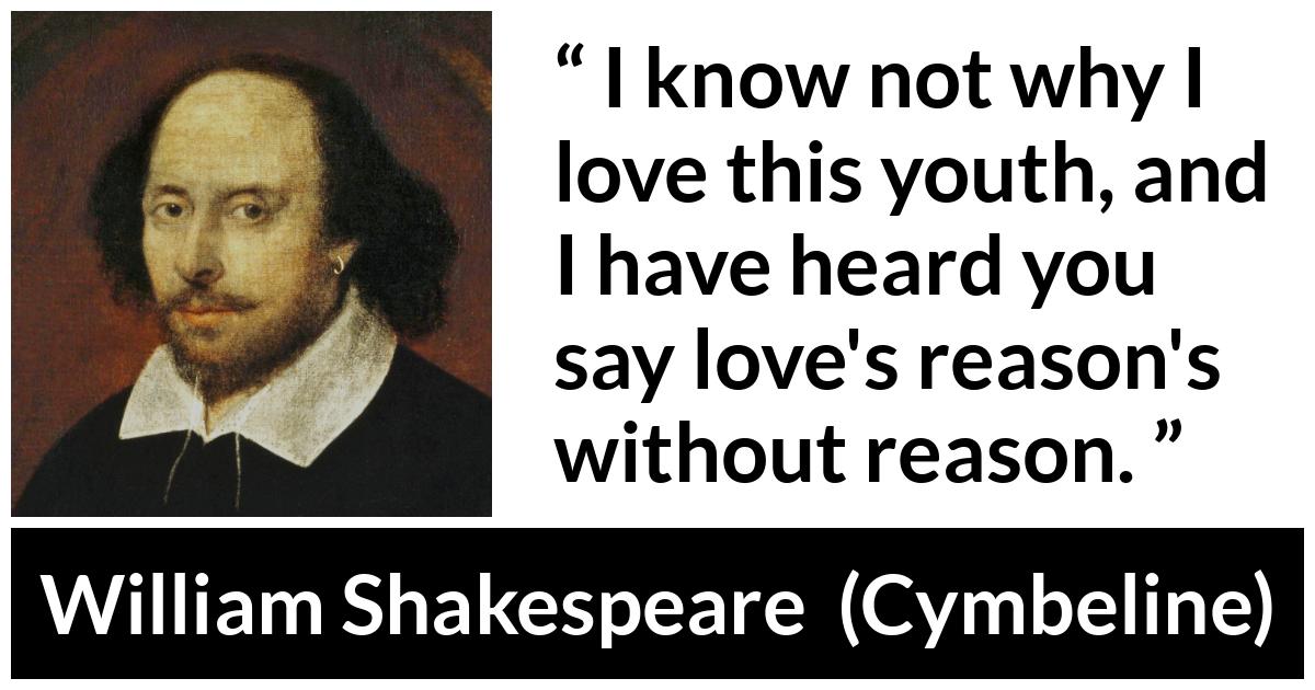 William Shakespeare - Cymbeline - I know not why I love this youth, and I have heard you say love's reason's without reason.