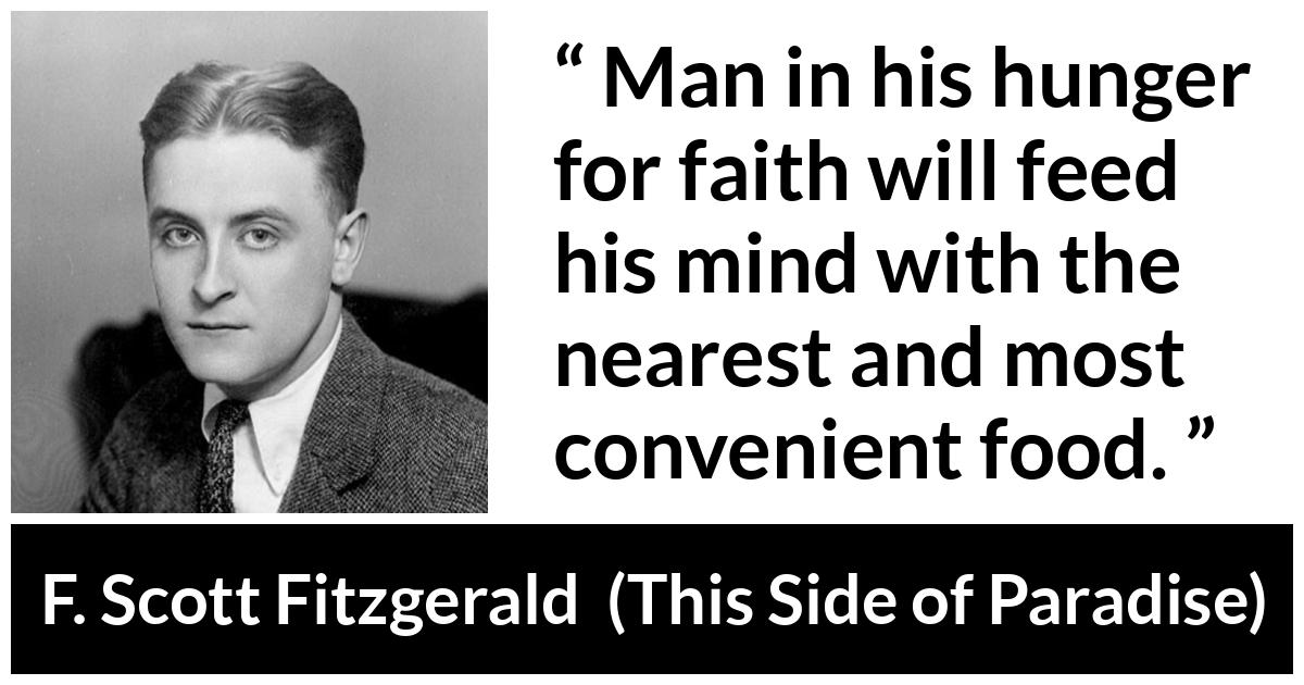 F. Scott Fitzgerald - This Side of Paradise - Man in his hunger for faith will feed his mind with the nearest and most convenient food.