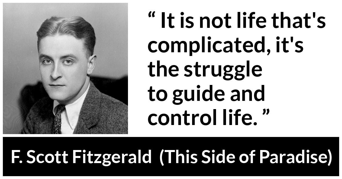 F. Scott Fitzgerald - This Side of Paradise - It is not life that's complicated, it's the struggle to guide and control life.