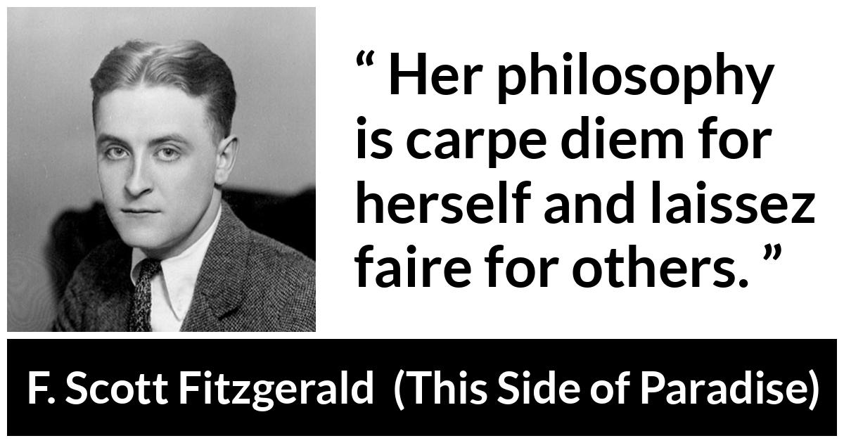 F. Scott Fitzgerald - This Side of Paradise - Her philosophy is carpe diem for herself and laissez faire for others.