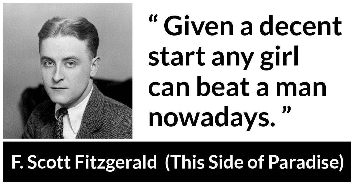 F. Scott Fitzgerald - This Side of Paradise - Given a decent start any girl can beat a man nowadays.