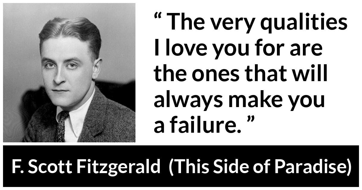 F. Scott Fitzgerald - This Side of Paradise - The very qualities I love you for are the ones that will always make you a failure.