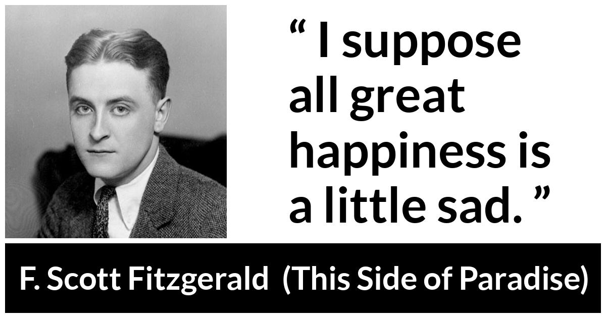F. Scott Fitzgerald - This Side of Paradise - I suppose all great happiness is a little sad.