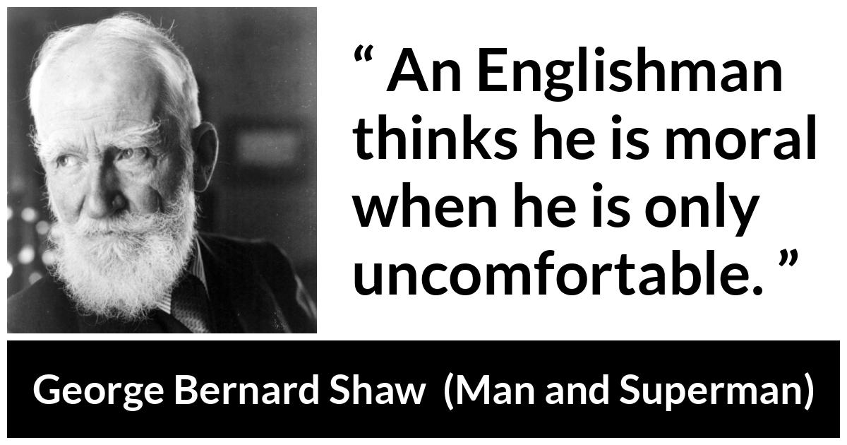 George Bernard Shaw - Man and Superman - An Englishman thinks he is moral when he is only uncomfortable.
