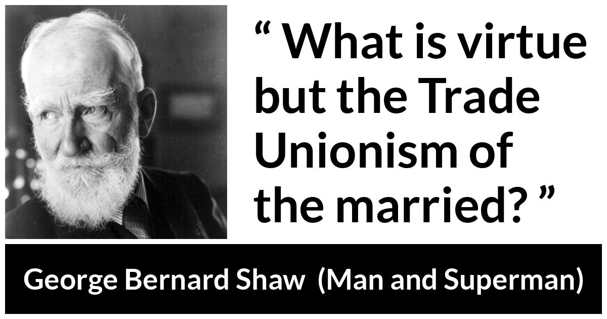 George Bernard Shaw - Man and Superman - What is virtue but the Trade Unionism of the married?