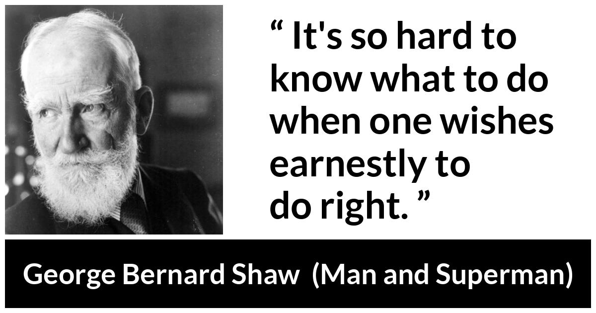 George Bernard Shaw - Man and Superman - It's so hard to know what to do when one wishes earnestly to do right.