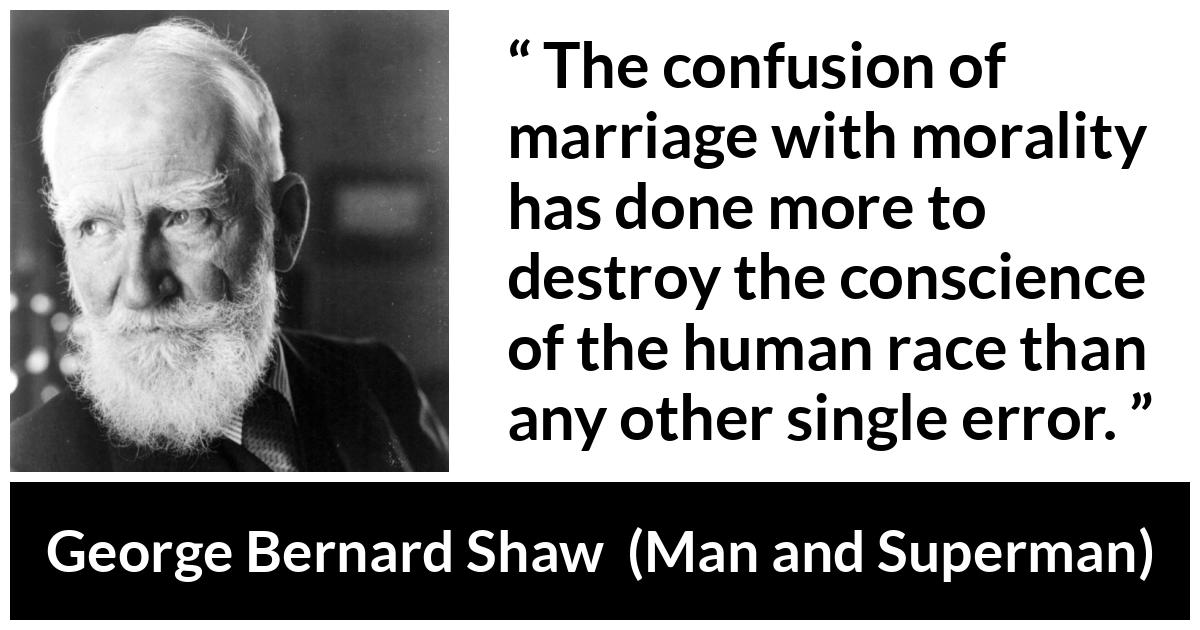 George Bernard Shaw - Man and Superman - The confusion of marriage with morality has done more to destroy the conscience of the human race than any other single error.