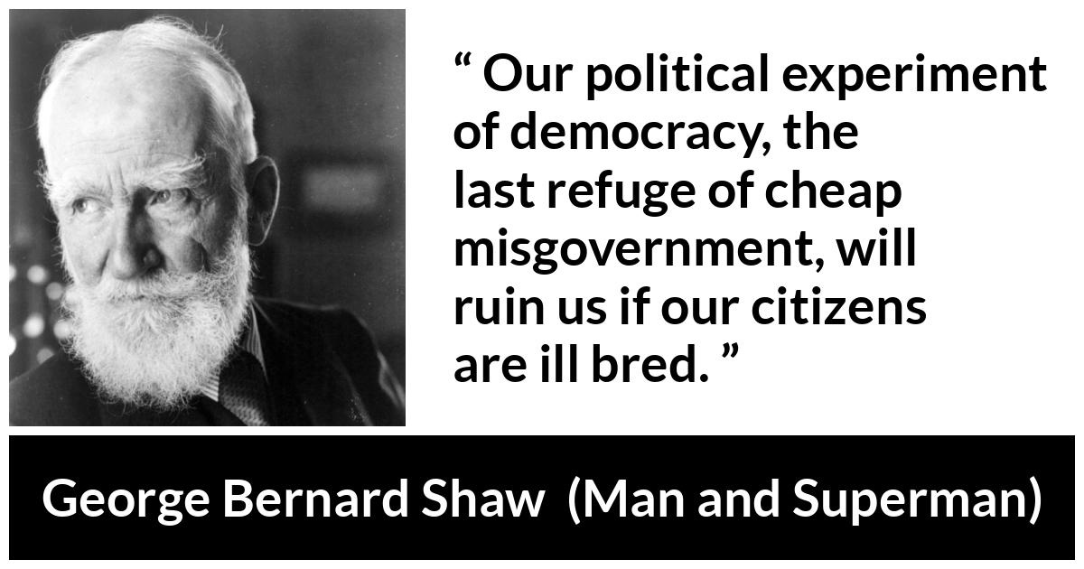 George Bernard Shaw - Man and Superman - Our political experiment of democracy, the last refuge of cheap misgovernment, will ruin us if our citizens are ill bred.