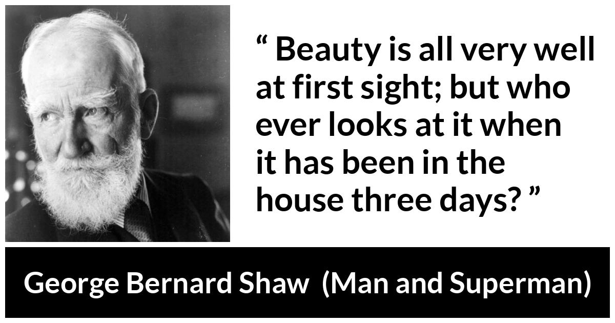 George Bernard Shaw - Man and Superman - Beauty is all very well at first sight; but who ever looks at it when it has been in the house three days?