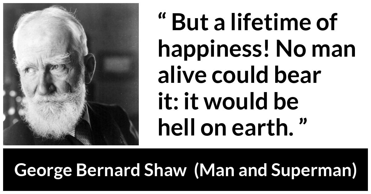 George Bernard Shaw - Man and Superman - But a lifetime of happiness! No man alive could bear it: it would be hell on earth.