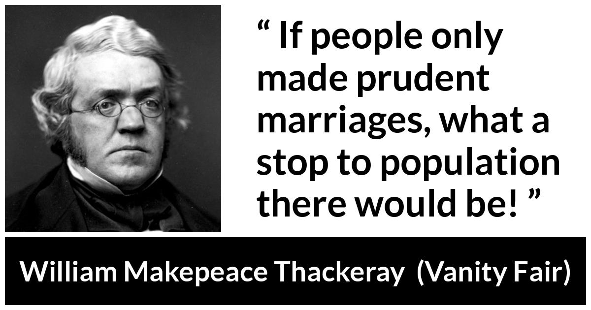 William Makepeace Thackeray - Vanity Fair - If people only made prudent marriages, what a stop to population there would be!
