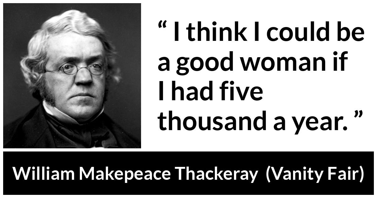 William Makepeace Thackeray - Vanity Fair - I think I could be a good woman if I had five thousand a year.
