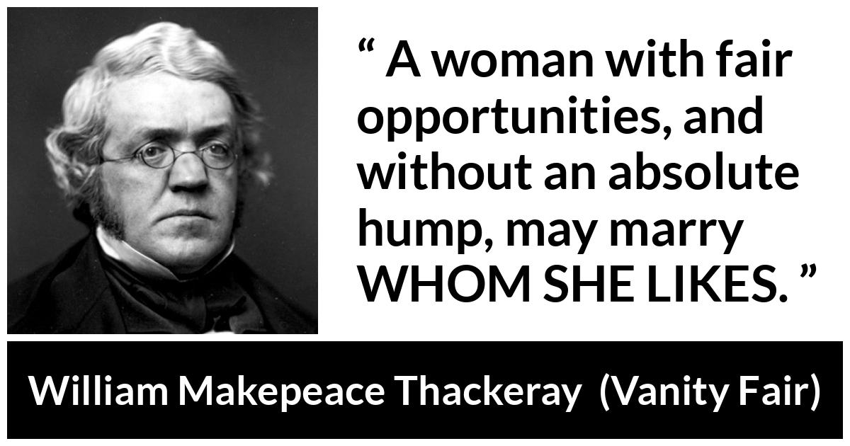 William Makepeace Thackeray - Vanity Fair - A woman with fair opportunities, and without an absolute hump, may marry WHOM SHE LIKES.