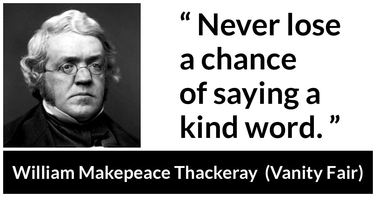 William Makepeace Thackeray - Vanity Fair - Never lose a chance of saying a kind word.