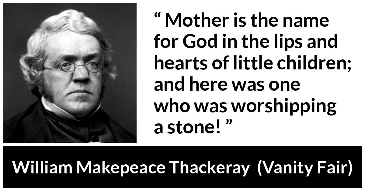 William Makepeace Thackeray - Vanity Fair - Mother is the name for God in the lips and hearts of little children; and here was one who was worshipping a stone!