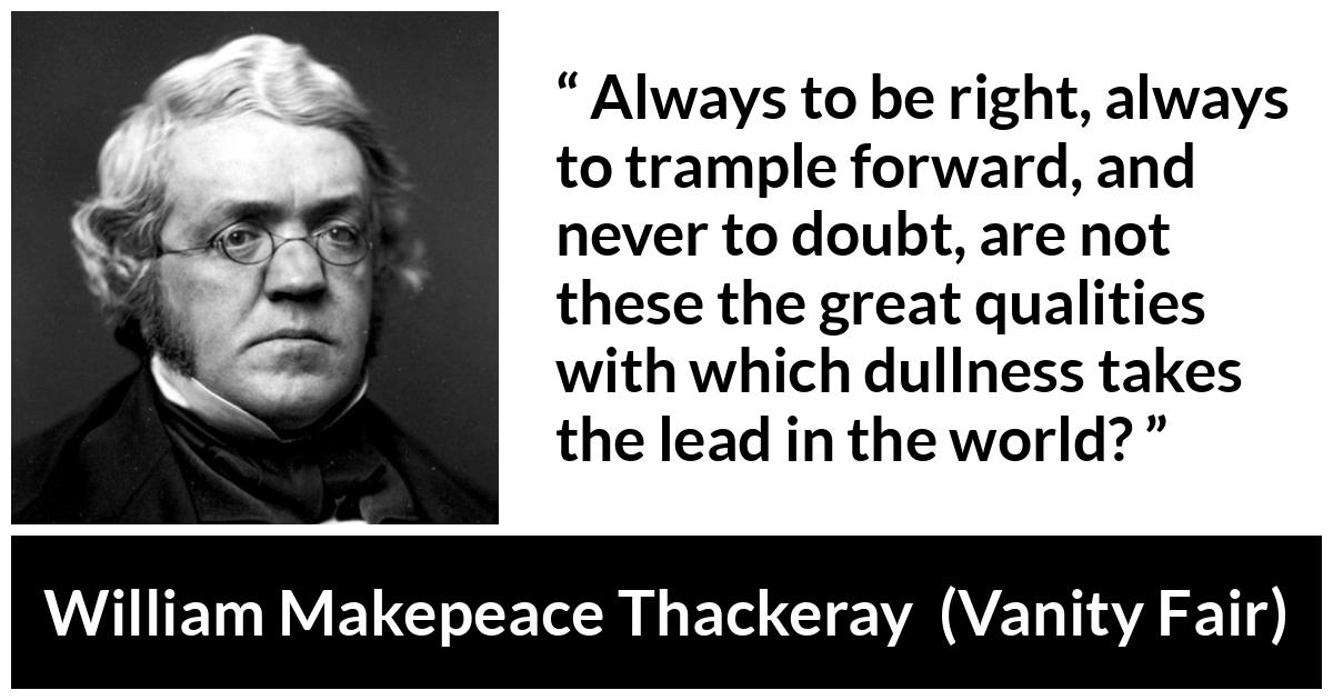William Makepeace Thackeray - Vanity Fair - Always to be right, always to trample forward, and never to doubt, are not these the great qualities with which dullness takes the lead in the world?