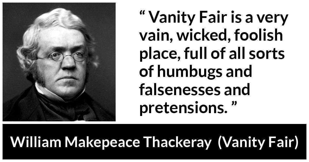 William Makepeace Thackeray - Vanity Fair - Vanity Fair is a very vain, wicked, foolish place, full of all sorts of humbugs and falsenesses and pretensions.