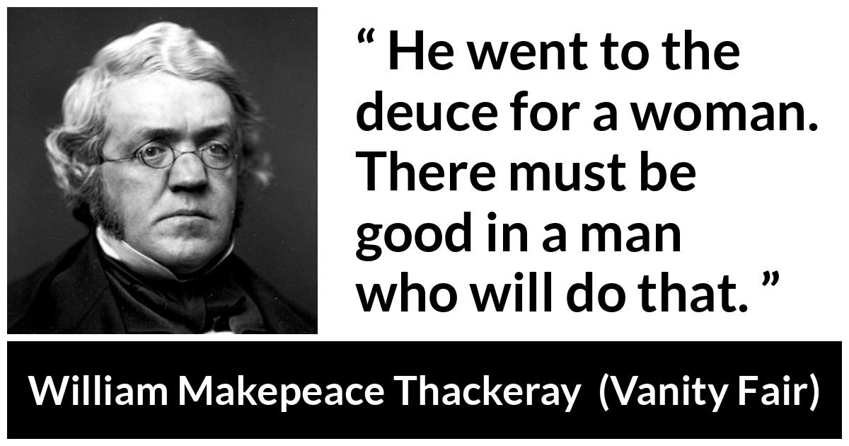 William Makepeace Thackeray - Vanity Fair - He went to the deuce for a woman. There must be good in a man who will do that.