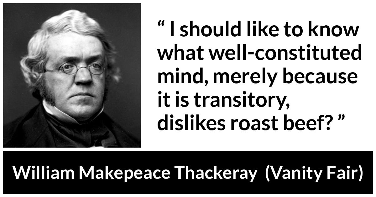 William Makepeace Thackeray - Vanity Fair - I should like to know what well-constituted mind, merely because it is transitory, dislikes roast beef?