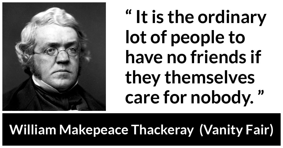 William Makepeace Thackeray - Vanity Fair - It is the ordinary lot of people to have no friends if they themselves care for nobody.