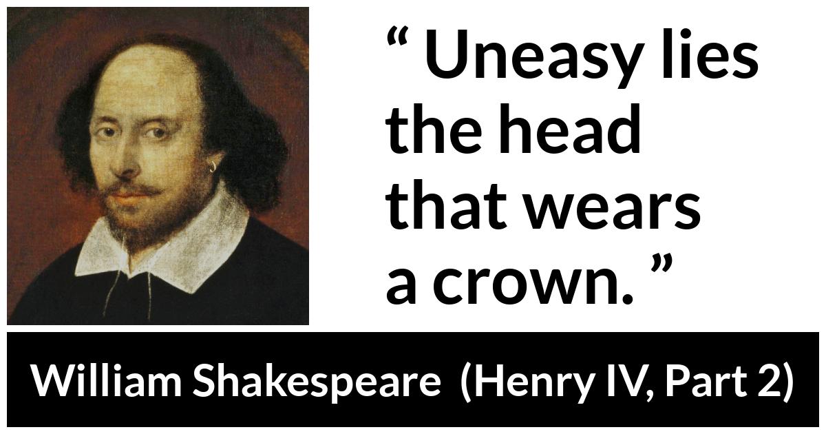 William Shakespeare - Henry IV, Part 2 - Uneasy lies the head that wears a crown.