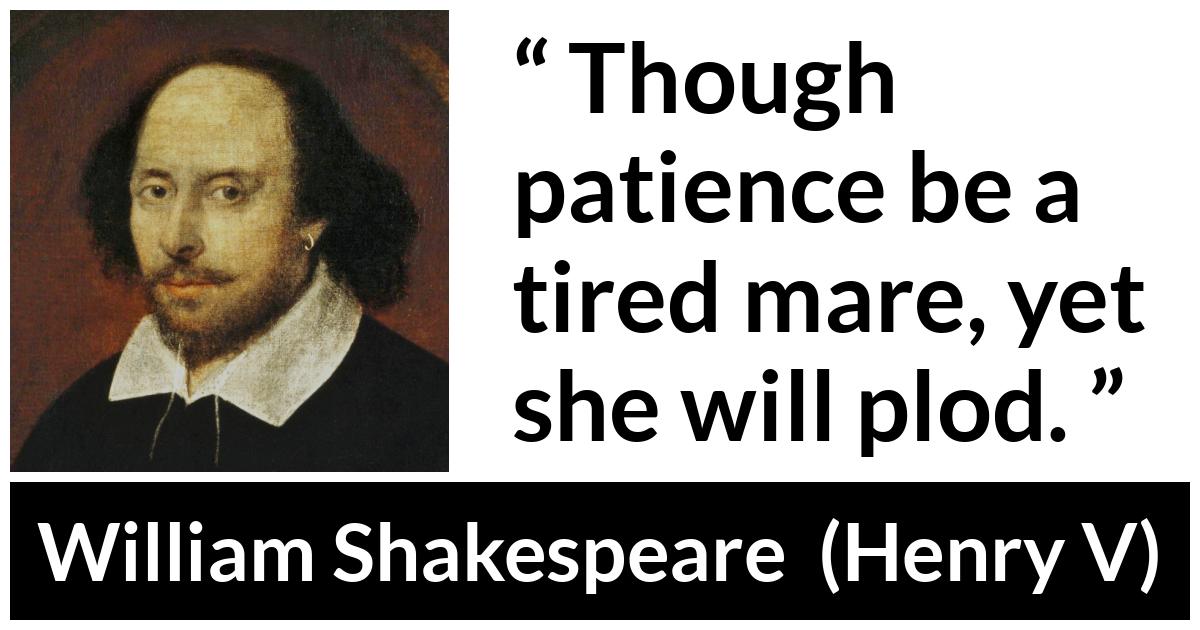 William Shakespeare - Henry V - Though patience be a tired mare, yet she will plod.