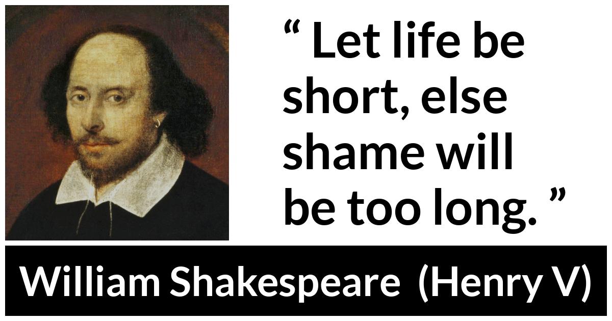 William Shakespeare - Henry V - Let life be short, else shame will be too long.