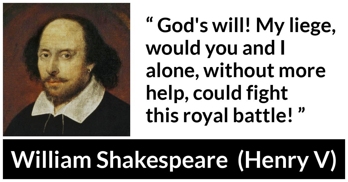 William Shakespeare - Henry V - God's will! My liege, would you and I alone, without more help, could fight this royal battle!