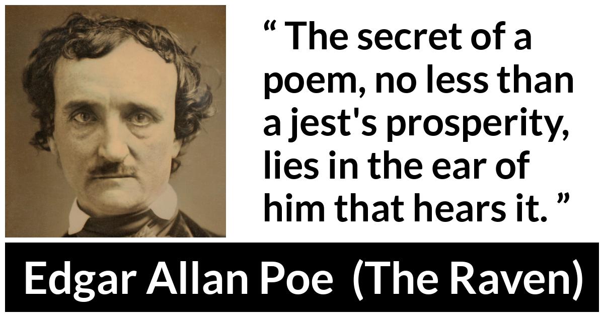 Edgar Allan Poe - The Raven - The secret of a poem, no less than a jest's prosperity, lies in the ear of him that hears it.