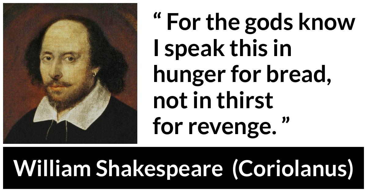 William Shakespeare - Coriolanus - For the gods know I speak this in hunger for bread, not in thirst for revenge.