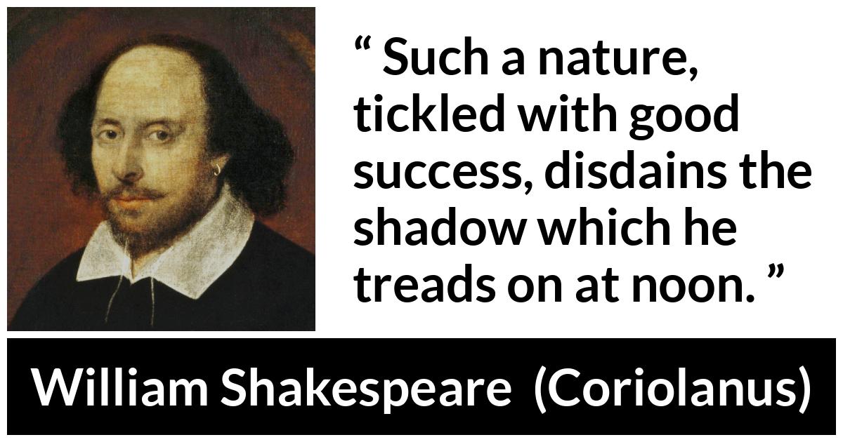 William Shakespeare - Coriolanus - Such a nature, tickled with good success, disdains the shadow which he treads on at noon.