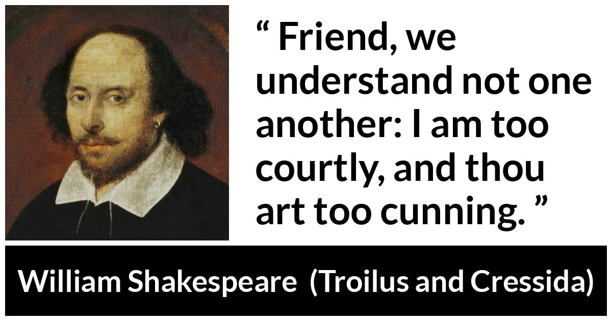 William Shakespeare - Troilus and Cressida - Friend, we understand not one another: I am too courtly, and thou art too cunning.