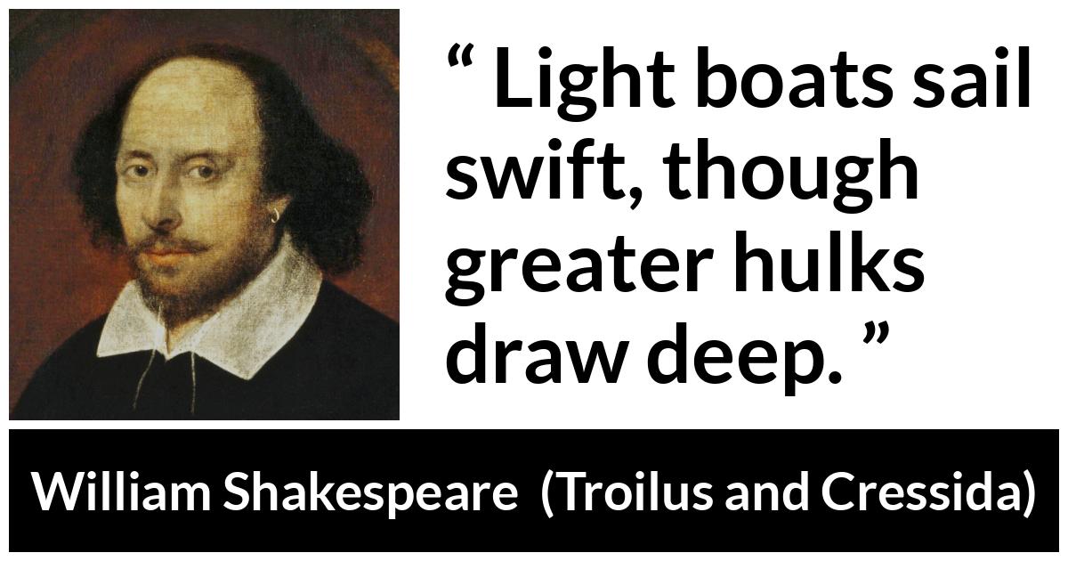 William Shakespeare - Troilus and Cressida - Light boats sail swift, though greater hulks draw deep.