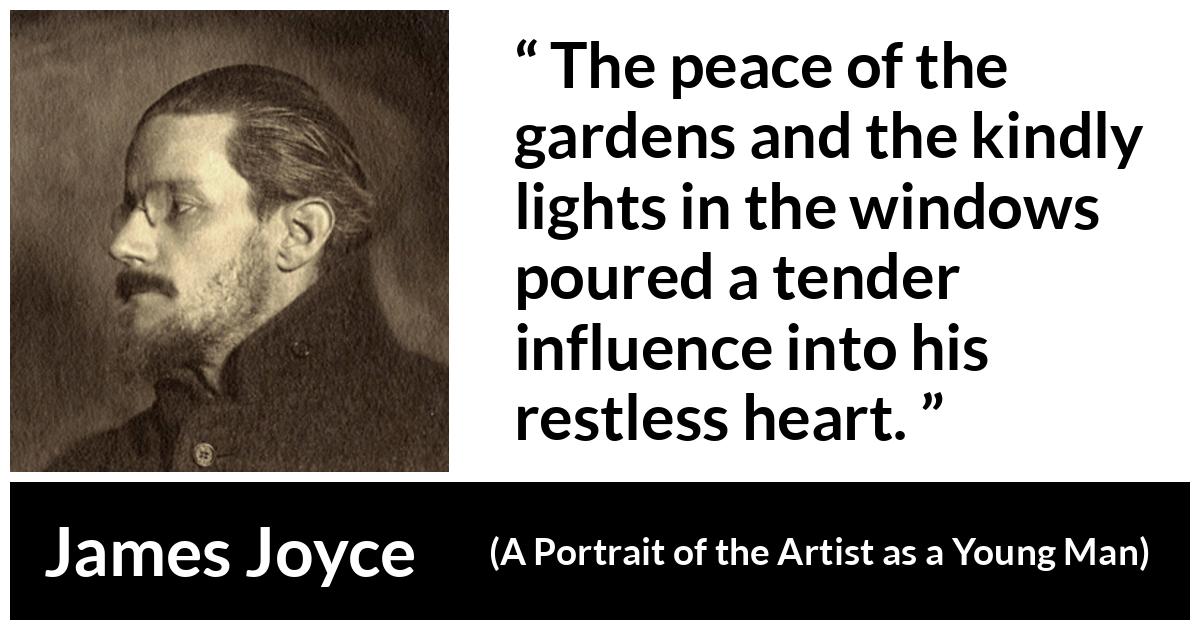 James Joyce - A Portrait of the Artist as a Young Man - The peace of the gardens and the kindly lights in the windows poured a tender influence into his restless heart.
