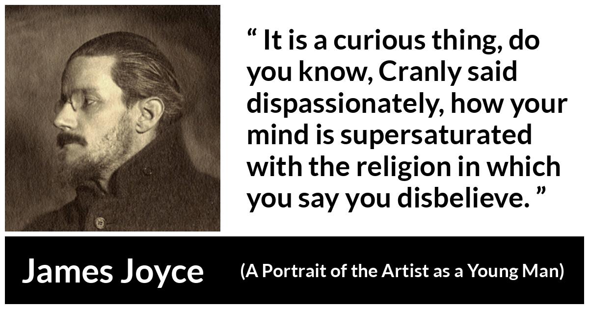 James Joyce - A Portrait of the Artist as a Young Man - It is a curious thing, do you know, Cranly said dispassionately, how your mind is supersaturated with the religion in which you say you disbelieve.