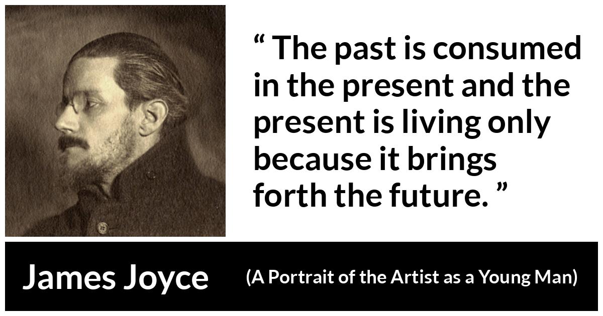 James Joyce - A Portrait of the Artist as a Young Man - The past is consumed in the present and the present is living only because it brings forth the future.