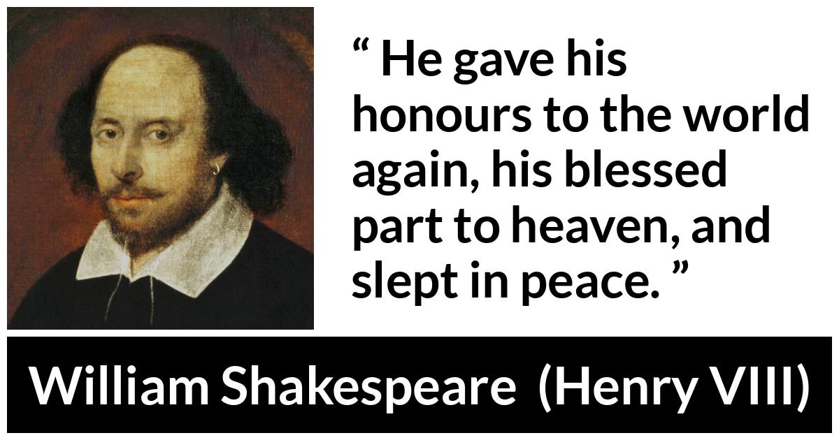 William Shakespeare - Henry VIII - He gave his honours to the world again, his blessed part to heaven, and slept in peace.