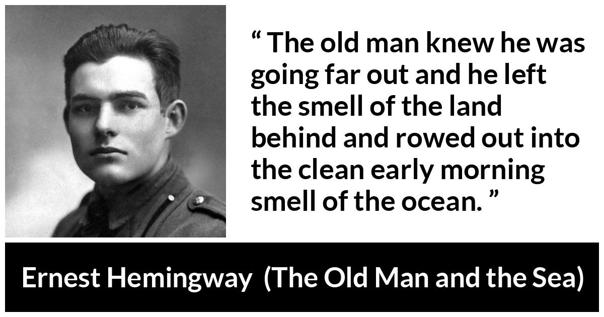 Ernest Hemingway - The Old Man and the Sea - The old man knew he was going far out and he left the smell of the land behind and rowed out into the clean early morning smell of the ocean.